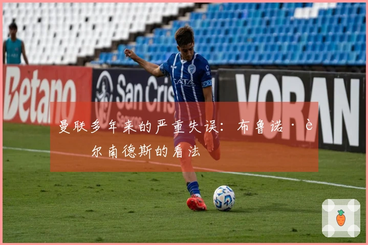 曼联多年来的严重失误:布鲁诺·费尔南德斯的看法